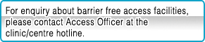 For enquiry about barrier free access facilities, please contact Access Officer at the clinic/centre hotline.