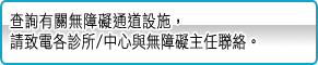 查詢有關無障礙通道設施，請致電各診所/中心與無障礙主任聯絡